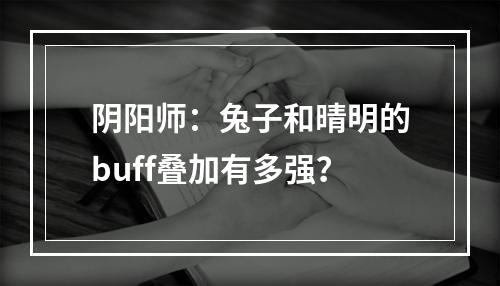 阴阳师：兔子和晴明的buff叠加有多强？