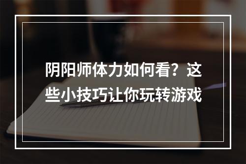 阴阳师体力如何看？这些小技巧让你玩转游戏