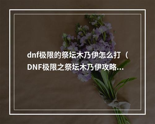 dnf极限的祭坛木乃伊怎么打（DNF极限之祭坛木乃伊攻略）