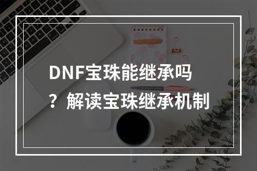 DNF宝珠能继承吗？解读宝珠继承机制