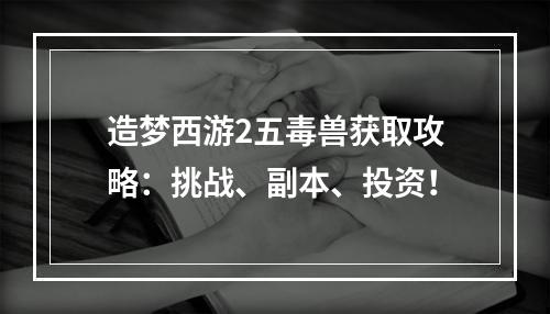 造梦西游2五毒兽获取攻略：挑战、副本、投资！