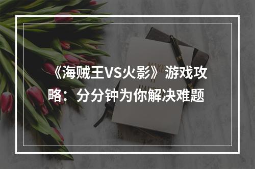 《海贼王VS火影》游戏攻略：分分钟为你解决难题