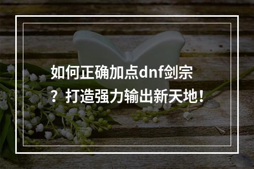 如何正确加点dnf剑宗？打造强力输出新天地！