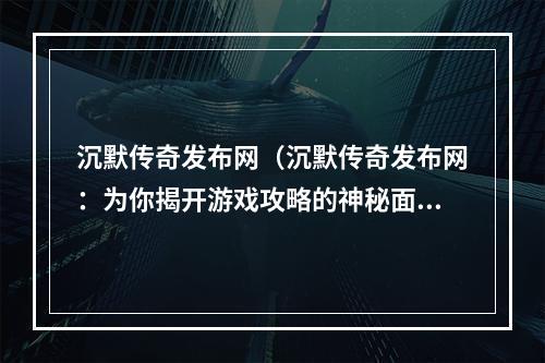 沉默传奇发布网（沉默传奇发布网：为你揭开游戏攻略的神秘面纱）