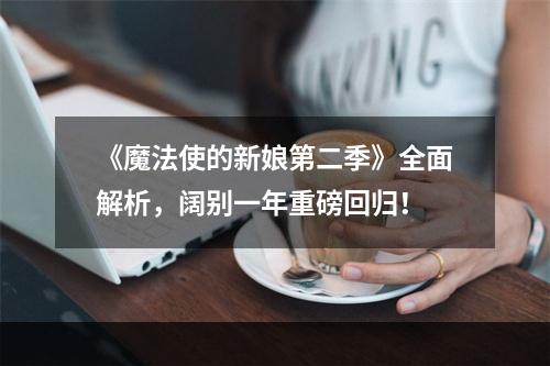 《魔法使的新娘第二季》全面解析，阔别一年重磅回归！