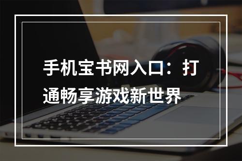 手机宝书网入口：打通畅享游戏新世界