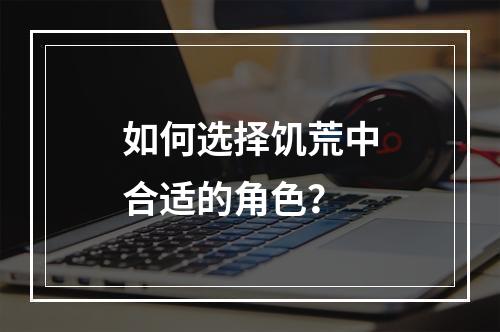 如何选择饥荒中合适的角色？