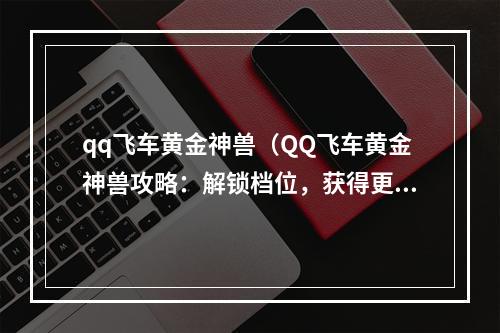 qq飞车黄金神兽（QQ飞车黄金神兽攻略：解锁档位，获得更强大的玩具车）