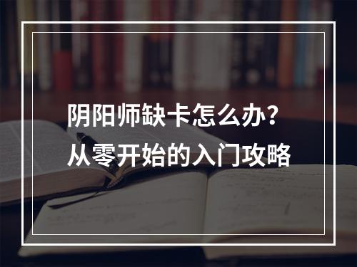 阴阳师缺卡怎么办？从零开始的入门攻略