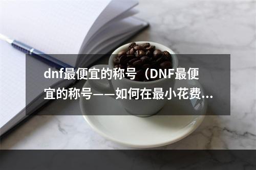 dnf最便宜的称号（DNF最便宜的称号——如何在最小花费下获得最佳成果）