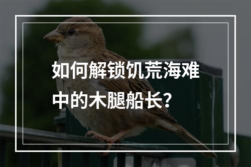 如何解锁饥荒海难中的木腿船长？