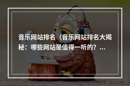 音乐网站排名（音乐网站排名大揭秘：哪些网站是值得一听的？）