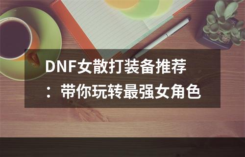 DNF女散打装备推荐：带你玩转最强女角色