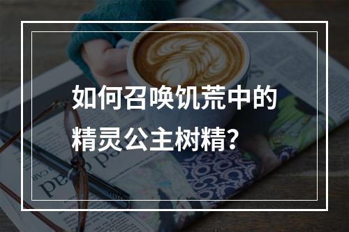 如何召唤饥荒中的精灵公主树精？