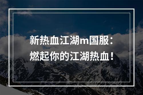 新热血江湖m国服：燃起你的江湖热血！