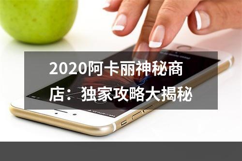 2020阿卡丽神秘商店：独家攻略大揭秘