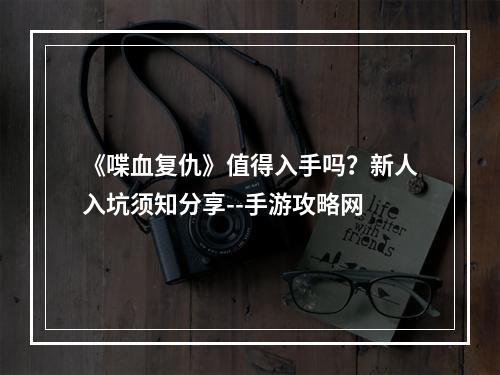 《喋血复仇》值得入手吗？新人入坑须知分享--手游攻略网