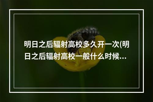 明日之后辐射高校多久开一次(明日之后辐射高校一般什么时候开)