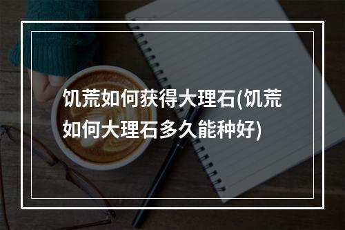 饥荒如何获得大理石(饥荒如何大理石多久能种好)