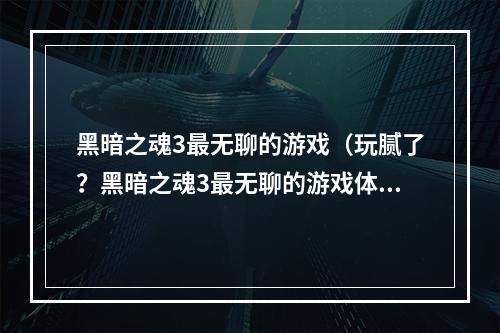 黑暗之魂3最无聊的游戏（玩腻了？黑暗之魂3最无聊的游戏体验详解）