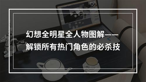 幻想全明星全人物图解——解锁所有热门角色的必杀技