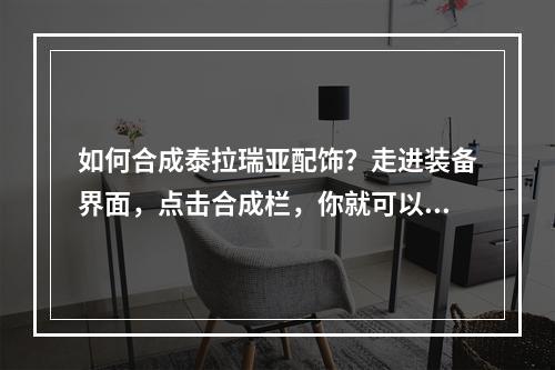 如何合成泰拉瑞亚配饰？走进装备界面，点击合成栏，你就可以看到各种配饰的合成方法。在这里，我们将详细介