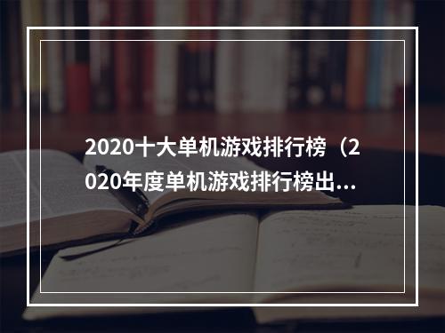 2020十大单机游戏排行榜（2020年度单机游戏排行榜出炉：这10款游戏你玩过几个？）