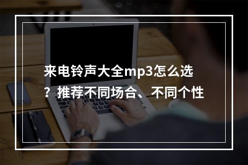 来电铃声大全mp3怎么选？推荐不同场合、不同个性