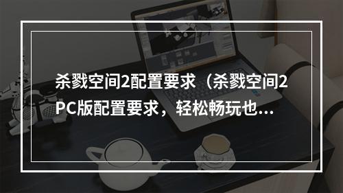 杀戮空间2配置要求（杀戮空间2PC版配置要求，轻松畅玩也不在话下）