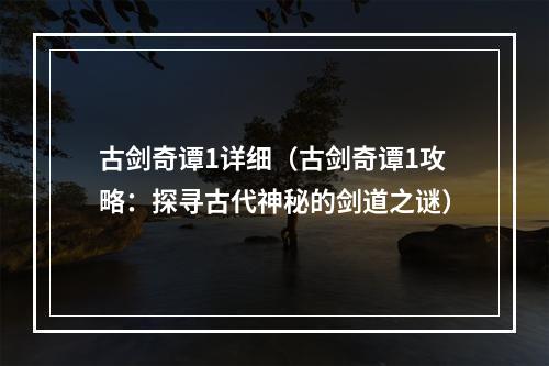 古剑奇谭1详细（古剑奇谭1攻略：探寻古代神秘的剑道之谜）