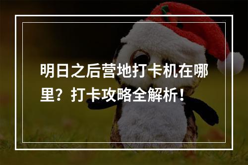 明日之后营地打卡机在哪里？打卡攻略全解析！