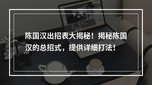 陈国汉出招表大揭秘！揭秘陈国汉的总招式，提供详细打法！