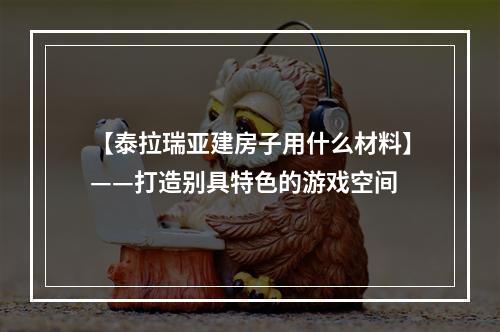 【泰拉瑞亚建房子用什么材料】——打造别具特色的游戏空间