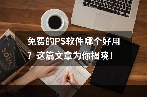 免费的PS软件哪个好用？这篇文章为你揭晓！