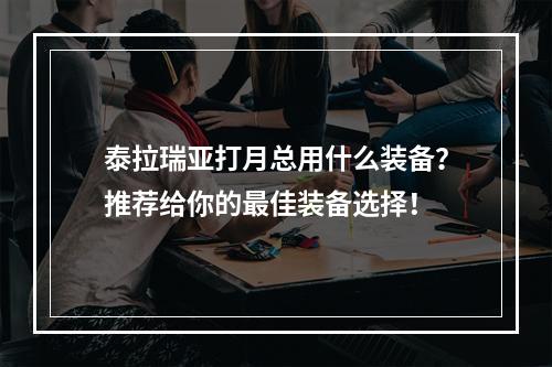 泰拉瑞亚打月总用什么装备？推荐给你的最佳装备选择！