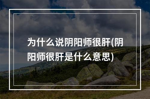 为什么说阴阳师很肝(阴阳师很肝是什么意思)