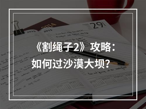 《割绳子2》攻略：如何过沙漠大坝？