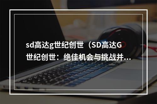 sd高达g世纪创世（SD高达G世纪创世：绝佳机会与挑战并存）