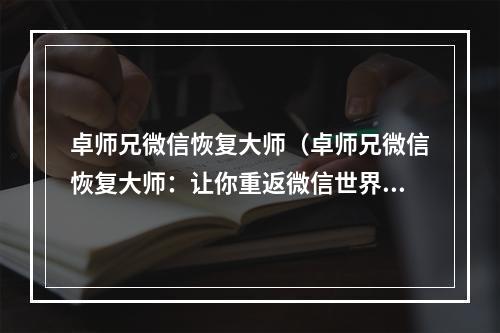 卓师兄微信恢复大师（卓师兄微信恢复大师：让你重返微信世界）