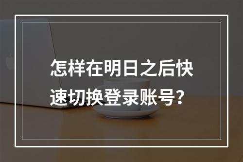 怎样在明日之后快速切换登录账号？