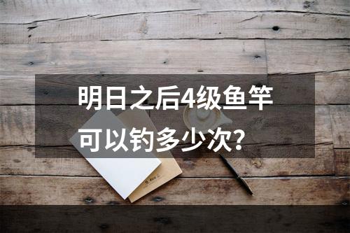 明日之后4级鱼竿可以钓多少次？