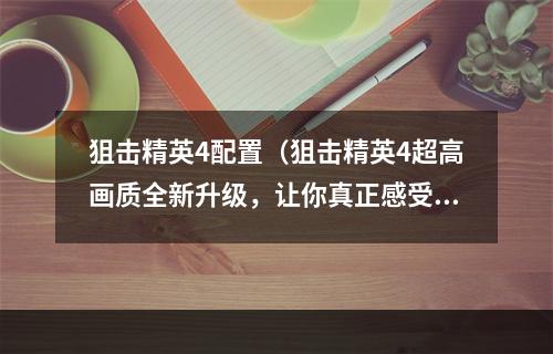 狙击精英4配置（狙击精英4超高画质全新升级，让你真正感受到战争的残酷！）