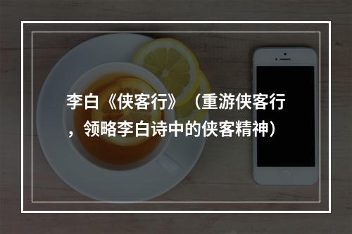 李白《侠客行》（重游侠客行，领略李白诗中的侠客精神）