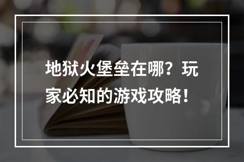 地狱火堡垒在哪？玩家必知的游戏攻略！