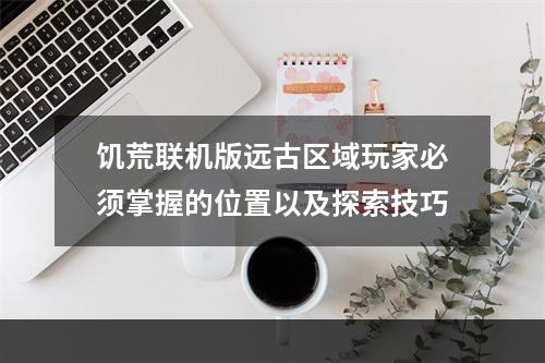 饥荒联机版远古区域玩家必须掌握的位置以及探索技巧