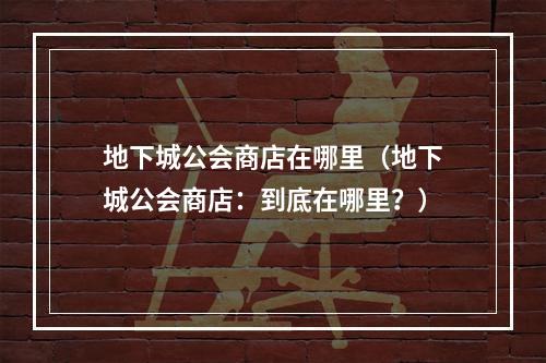 地下城公会商店在哪里（地下城公会商店：到底在哪里？）