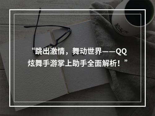 “跳出激情，舞动世界——QQ炫舞手游掌上助手全面解析！”