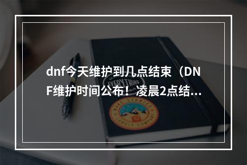 dnf今天维护到几点结束（DNF维护时间公布！凌晨2点结束，精彩大更新来袭！）