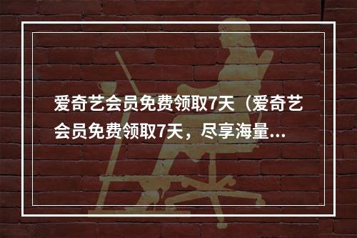 爱奇艺会员免费领取7天（爱奇艺会员免费领取7天，尽享海量精彩内容）