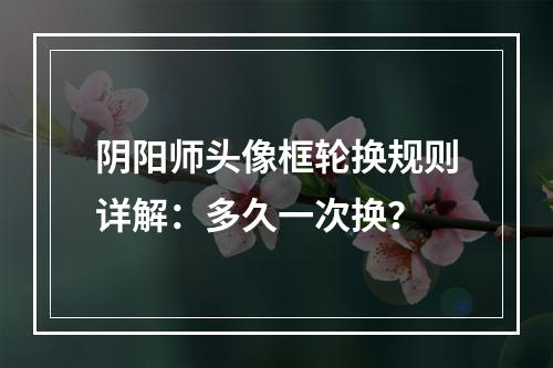 阴阳师头像框轮换规则详解：多久一次换？